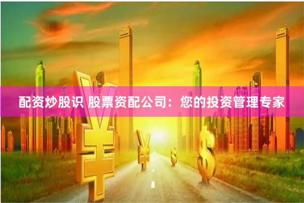 配资炒股识 股票资配公司：您的投资管理专家