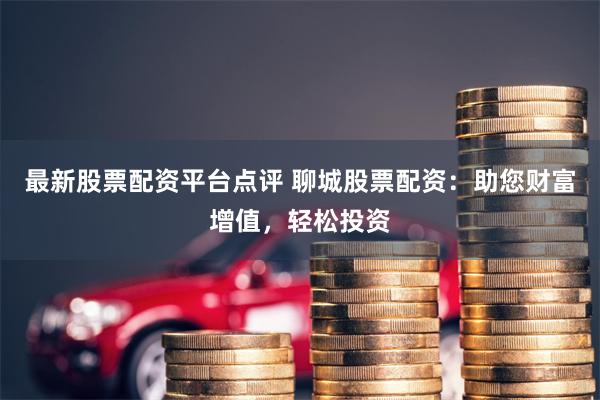 最新股票配资平台点评 聊城股票配资：助您财富增值，轻松投资