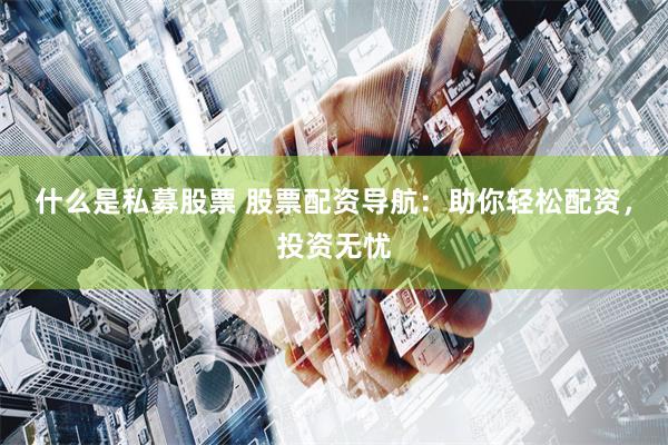 什么是私募股票 股票配资导航：助你轻松配资，投资无忧