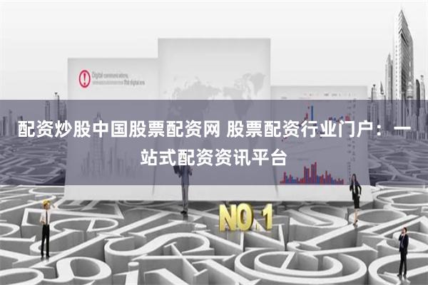 配资炒股中国股票配资网 股票配资行业门户：一站式配资资讯平台