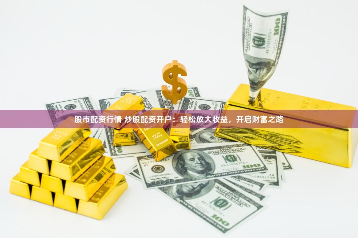 股市配资行情 炒股配资开户：轻松放大收益，开启财富之路