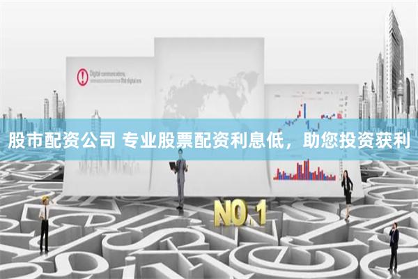 股市配资公司 专业股票配资利息低，助您投资获利