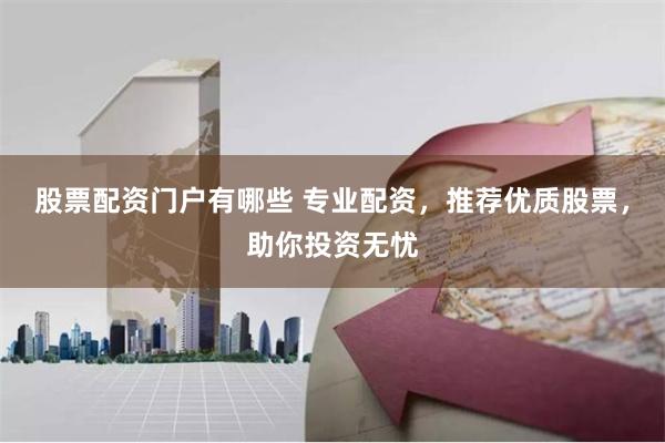 股票配资门户有哪些 专业配资，推荐优质股票，助你投资无忧