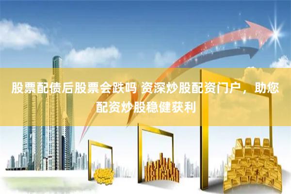 股票配债后股票会跌吗 资深炒股配资门户，助您配资炒股稳健获利
