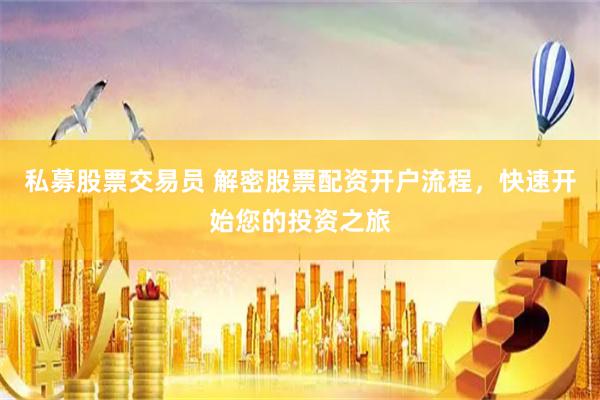 私募股票交易员 解密股票配资开户流程，快速开始您的投资之旅