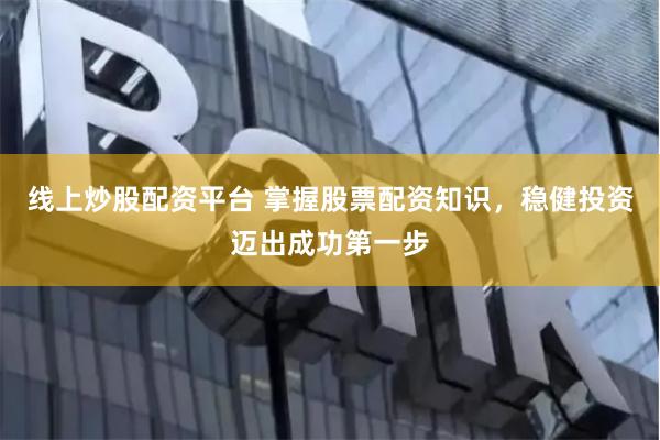 线上炒股配资平台 掌握股票配资知识，稳健投资迈出成功第一步