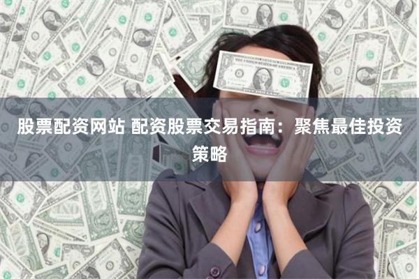 股票配资网站 配资股票交易指南：聚焦最佳投资策略
