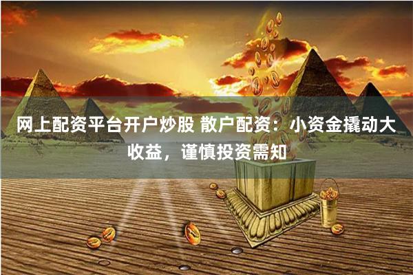 网上配资平台开户炒股 散户配资：小资金撬动大收益，谨慎投资需知