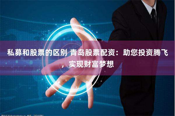 私募和股票的区别 青岛股票配资：助您投资腾飞，实现财富梦想
