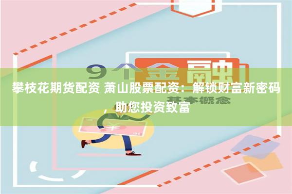 攀枝花期货配资 萧山股票配资：解锁财富新密码，助您投资致富