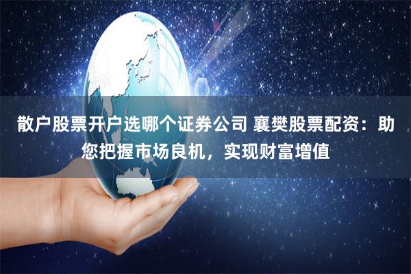 散户股票开户选哪个证券公司 襄樊股票配资：助您把握市场良机，实现财富增值