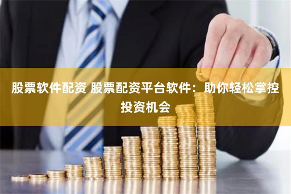 股票软件配资 股票配资平台软件：助你轻松掌控投资机会