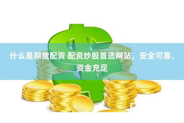 什么是期货配资 配资炒股首选网站，安全可靠，资金充足
