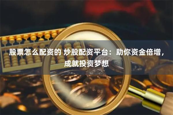 股票怎么配资的 炒股配资平台：助你资金倍增，成就投资梦想