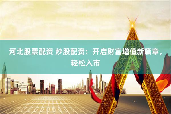 河北股票配资 炒股配资：开启财富增值新篇章，轻松入市