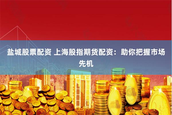 盐城股票配资 上海股指期货配资：助你把握市场先机