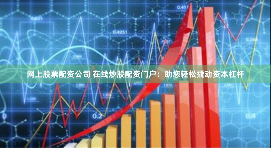 网上股票配资公司 在线炒股配资门户：助您轻松撬动资本杠杆