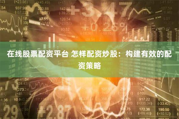 在线股票配资平台 怎样配资炒股：构建有效的配资策略