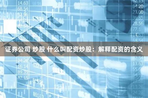 证券公司 炒股 什么叫配资炒股：解释配资的含义