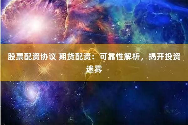 股票配资协议 期货配资：可靠性解析，揭开投资迷雾