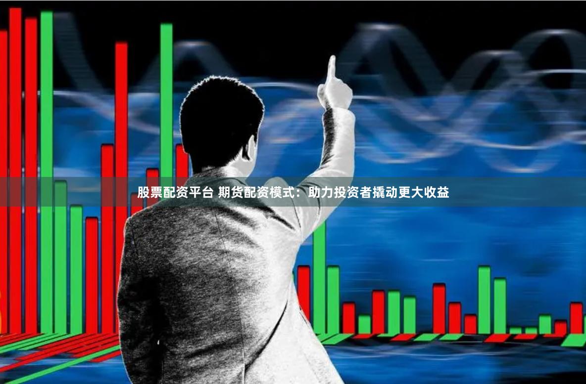 股票配资平台 期货配资模式：助力投资者撬动更大收益