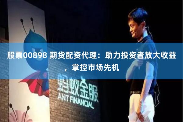 股票00898 期货配资代理：助力投资者放大收益，掌控市场先机