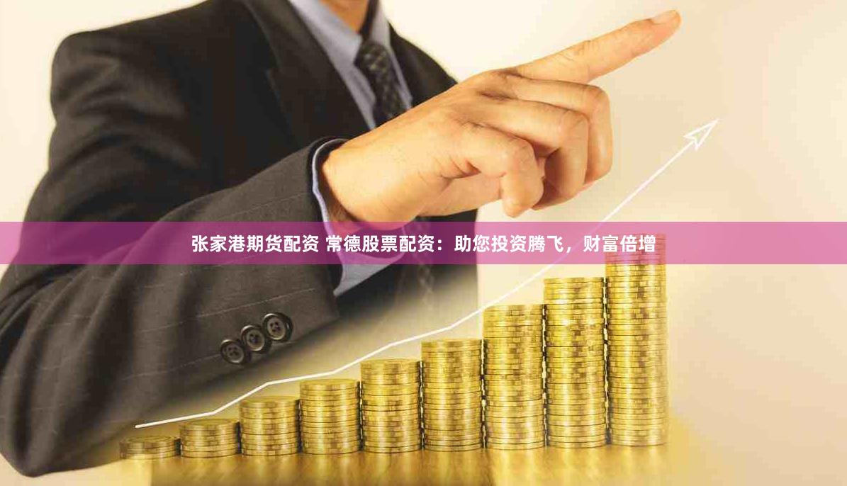 张家港期货配资 常德股票配资：助您投资腾飞，财富倍增
