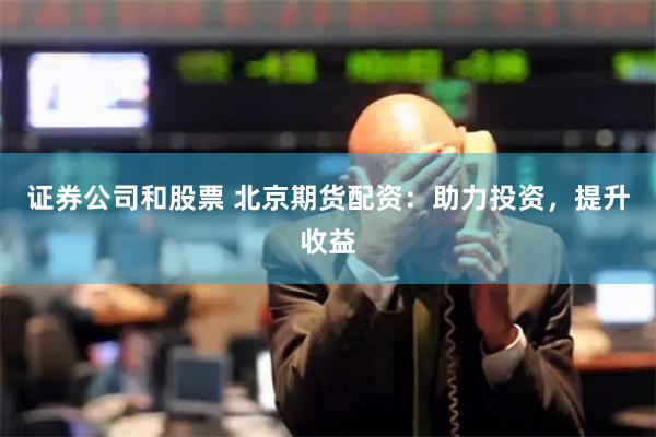 证券公司和股票 北京期货配资：助力投资，提升收益