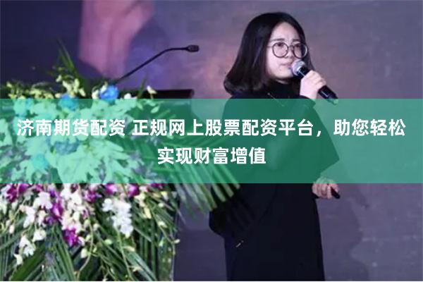 济南期货配资 正规网上股票配资平台，助您轻松实现财富增值