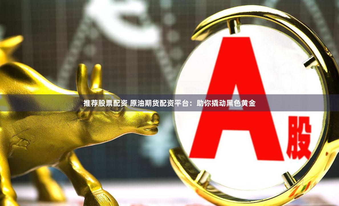 推荐股票配资 原油期货配资平台：助你撬动黑色黄金