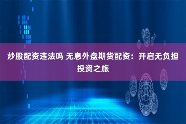 炒股配资违法吗 无息外盘期货配资：开启无负担投资之旅