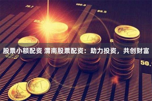股票小额配资 渭南股票配资：助力投资，共创财富