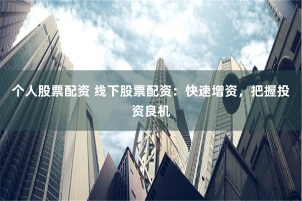 个人股票配资 线下股票配资：快速增资，把握投资良机