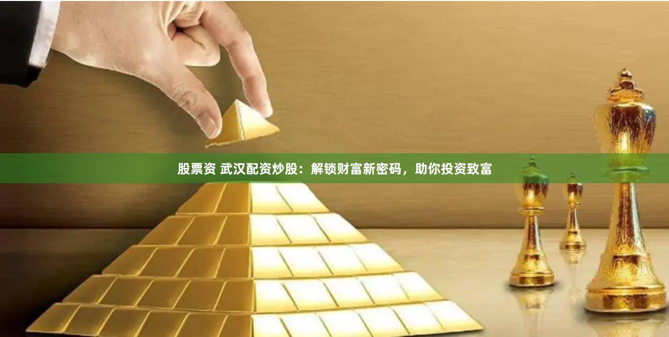 股票资 武汉配资炒股：解锁财富新密码，助你投资致富