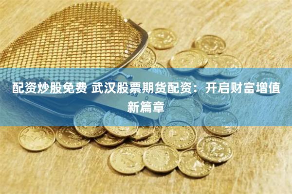 配资炒股免费 武汉股票期货配资：开启财富增值新篇章
