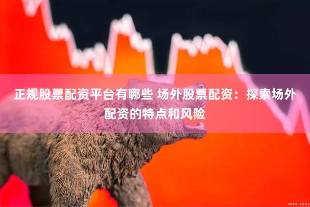正规股票配资平台有哪些 场外股票配资：探索场外配资的特点和风险