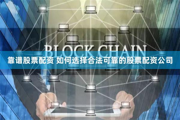 靠谱股票配资 如何选择合法可靠的股票配资公司