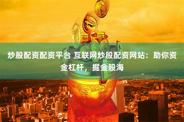 炒股配资配资平台 互联网炒股配资网站：助你资金杠杆，掘金股海