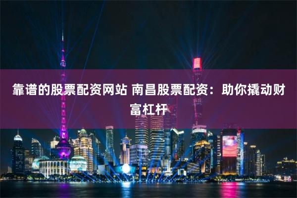 靠谱的股票配资网站 南昌股票配资：助你撬动财富杠杆