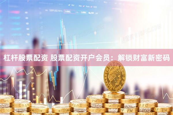 杠杆股票配资 股票配资开户会员：解锁财富新密码