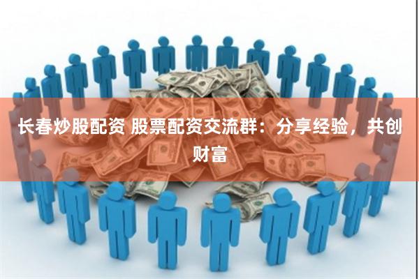 长春炒股配资 股票配资交流群：分享经验，共创财富