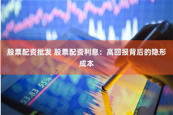 股票配资批发 股票配资利息：高回报背后的隐形成本