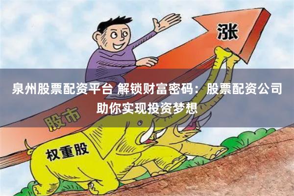 泉州股票配资平台 解锁财富密码：股票配资公司助你实现投资梦想