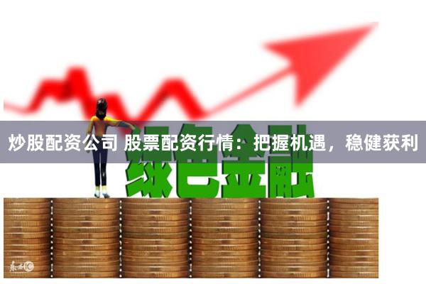 炒股配资公司 股票配资行情：把握机遇，稳健获利