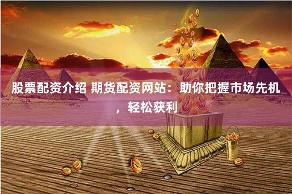 股票配资介绍 期货配资网站：助你把握市场先机，轻松获利