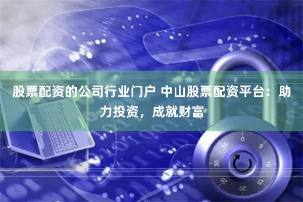 股票配资的公司行业门户 中山股票配资平台：助力投资，成就财富