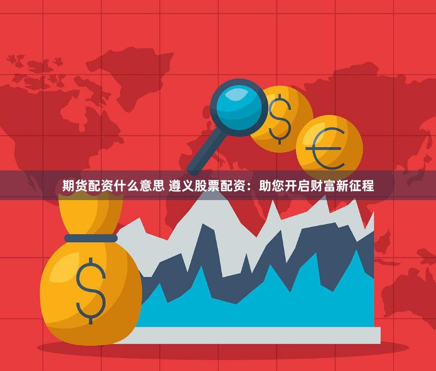 期货配资什么意思 遵义股票配资：助您开启财富新征程