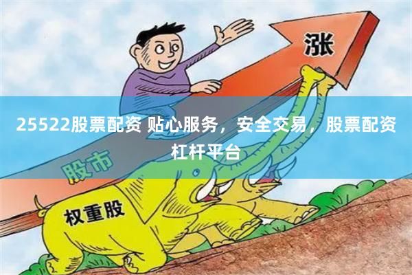 25522股票配资 贴心服务，安全交易，股票配资杠杆平台