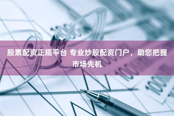 股票配资正规平台 专业炒股配资门户，助您把握市场先机