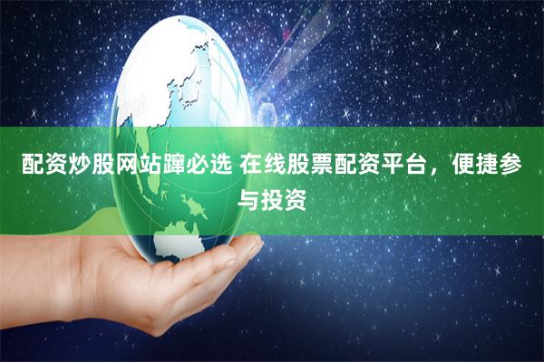 配资炒股网站蹿必选 在线股票配资平台，便捷参与投资
